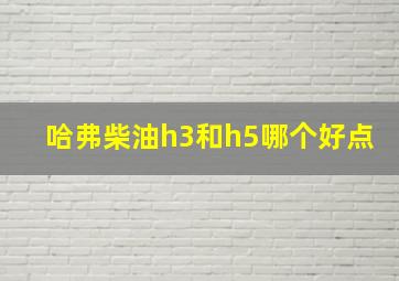 哈弗柴油h3和h5哪个好点