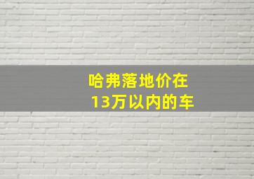 哈弗落地价在13万以内的车