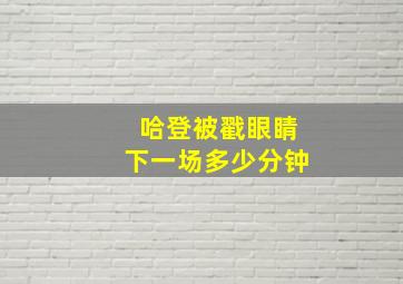 哈登被戳眼睛下一场多少分钟