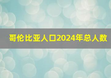 哥伦比亚人口2024年总人数