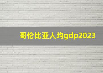 哥伦比亚人均gdp2023