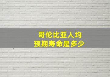 哥伦比亚人均预期寿命是多少