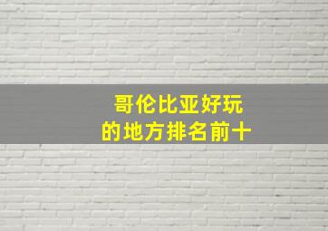 哥伦比亚好玩的地方排名前十