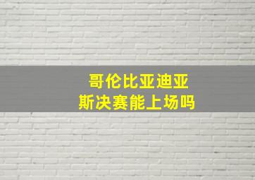 哥伦比亚迪亚斯决赛能上场吗