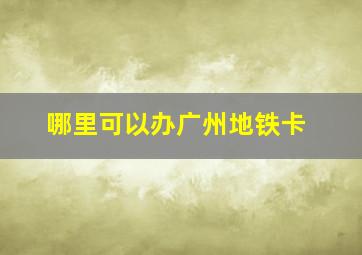 哪里可以办广州地铁卡