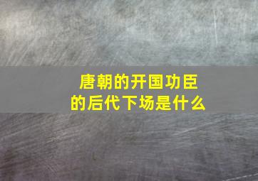 唐朝的开国功臣的后代下场是什么