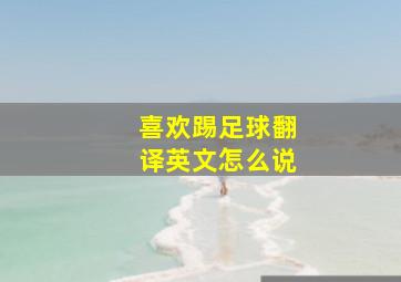 喜欢踢足球翻译英文怎么说