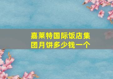 嘉莱特国际饭店集团月饼多少钱一个