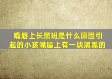 嘴唇上长黑斑是什么原因引起的小孩嘴唇上有一块黑黑的