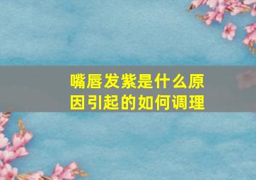 嘴唇发紫是什么原因引起的如何调理