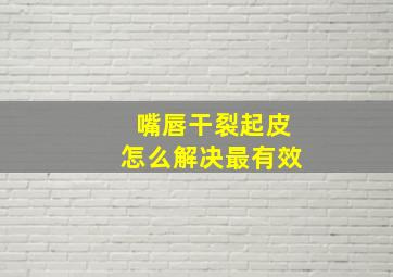 嘴唇干裂起皮怎么解决最有效