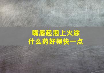 嘴唇起泡上火涂什么药好得快一点