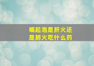 嘴起泡是肝火还是肺火吃什么药