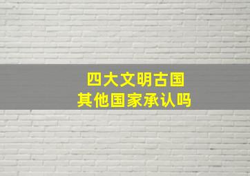 四大文明古国其他国家承认吗