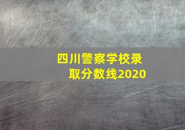 四川警察学校录取分数线2020