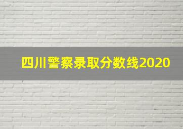 四川警察录取分数线2020