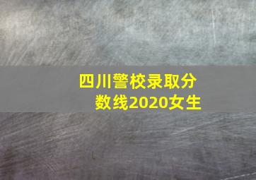 四川警校录取分数线2020女生