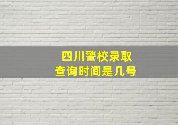 四川警校录取查询时间是几号