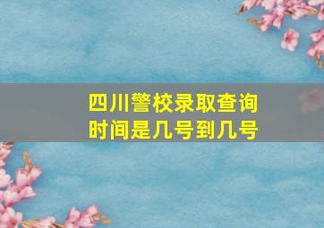 四川警校录取查询时间是几号到几号