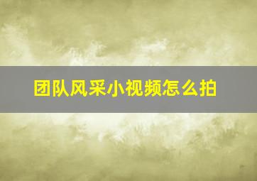 团队风采小视频怎么拍