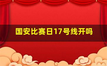 国安比赛日17号线开吗