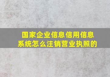 国家企业信息信用信息系统怎么注销营业执照的