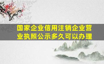 国家企业信用注销企业营业执照公示多久可以办理