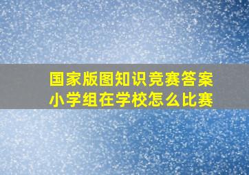 国家版图知识竞赛答案小学组在学校怎么比赛