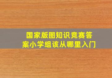 国家版图知识竞赛答案小学组该从哪里入门