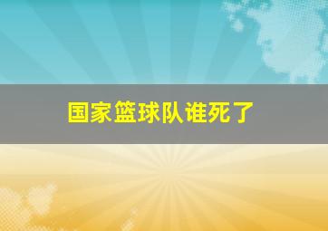 国家篮球队谁死了