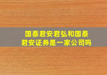 国泰君安君弘和国泰君安证券是一家公司吗