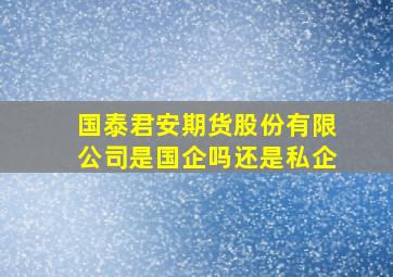 国泰君安期货股份有限公司是国企吗还是私企