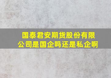 国泰君安期货股份有限公司是国企吗还是私企啊