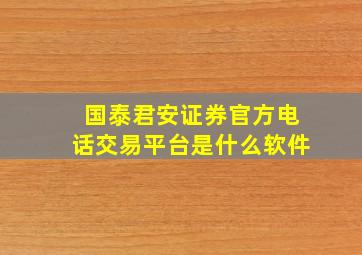 国泰君安证券官方电话交易平台是什么软件