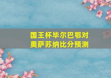 国王杯毕尔巴鄂对奥萨苏纳比分预测