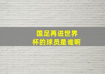 国足再进世界杯的球员是谁啊