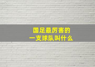 国足最厉害的一支球队叫什么