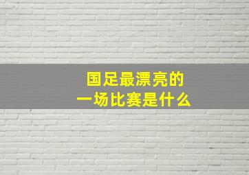 国足最漂亮的一场比赛是什么