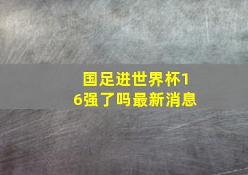 国足进世界杯16强了吗最新消息