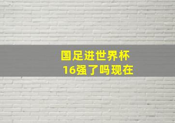 国足进世界杯16强了吗现在