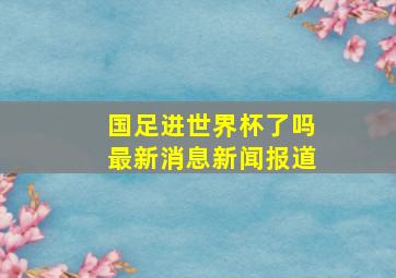 国足进世界杯了吗最新消息新闻报道