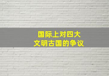 国际上对四大文明古国的争议