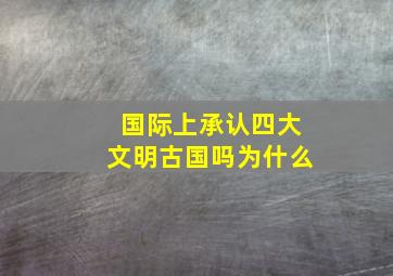 国际上承认四大文明古国吗为什么