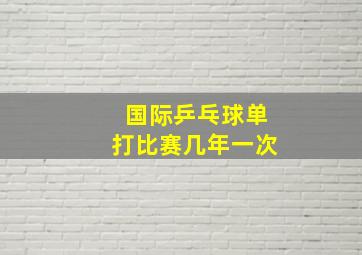 国际乒乓球单打比赛几年一次