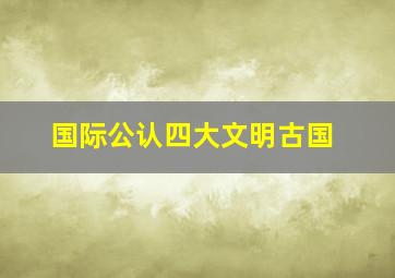 国际公认四大文明古国