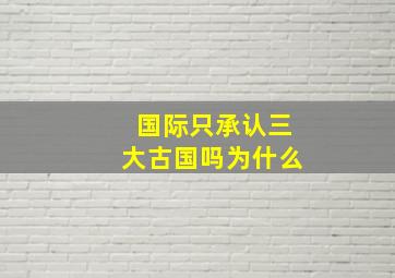 国际只承认三大古国吗为什么