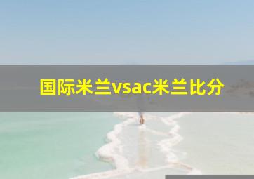 国际米兰vsac米兰比分