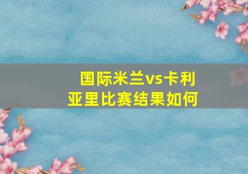 国际米兰vs卡利亚里比赛结果如何