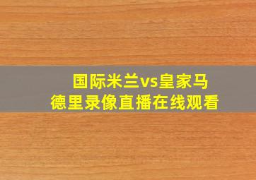 国际米兰vs皇家马德里录像直播在线观看