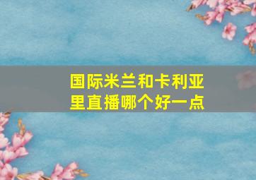 国际米兰和卡利亚里直播哪个好一点